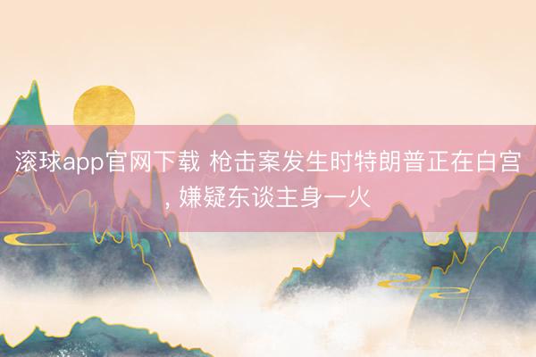 滚球app官网下载 枪击案发生时特朗普正在白宫， 嫌疑东谈主身一火
