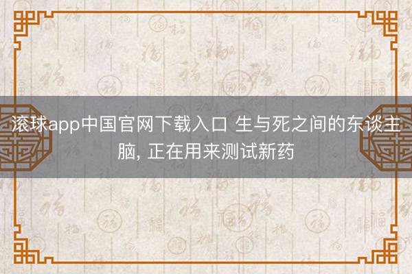 滚球app中国官网下载入口 生与死之间的东谈主脑， 正在用来测试新药