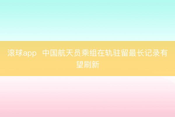 滚球app  中国航天员乘组在轨驻留最长记录有望刷新
