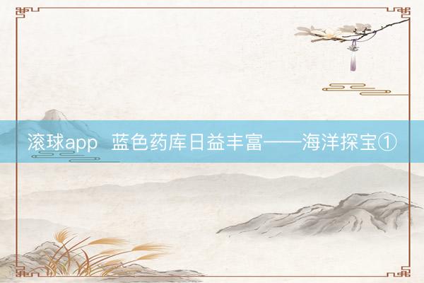 滚球app 蓝色药库日益丰富——海洋探宝①