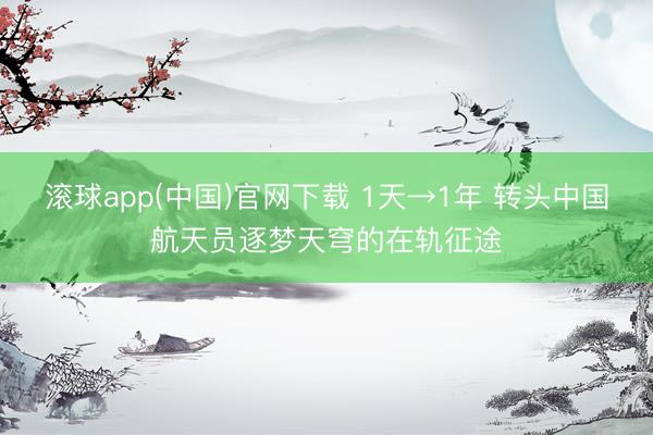 滚球app(中国)官网下载 1天→1年 转头中国航天员逐梦天穹的在轨征途