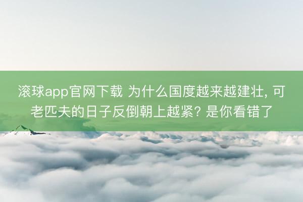 滚球app官网下载 为什么国度越来越建壮， 可老匹夫的日子反倒朝上越紧? 是你看错了