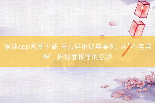 滚球app官网下载 马云异相经典案例， 从“不老男神”， 揭秘面相学的玄妙
