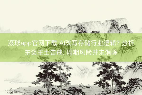 滚球app官网下载 AI改写存储行业逻辑? 分析东谈主士告戒: 周期风险并未消除