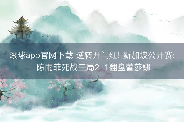 滚球app官网下载 逆转开门红! 新加坡公开赛: 陈雨菲死战三局2-1翻盘蕾莎娜