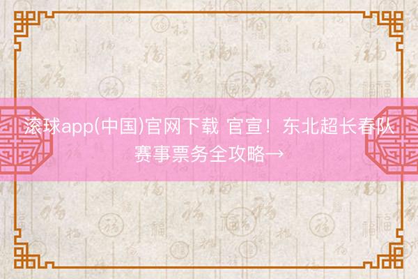 滚球app(中国)官网下载 官宣！东北超长春队赛事票务全攻略→