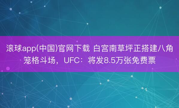 滚球app(中国)官网下载 白宫南草坪正搭建八角笼格斗场，UFC：将发8.5万张免费票
