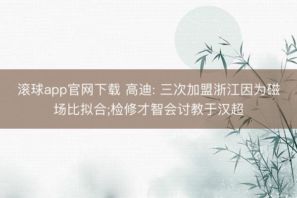 滚球app官网下载 高迪: 三次加盟浙江因为磁场比拟合;检修才智会讨教于汉超