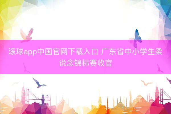 滚球app中国官网下载入口 广东省中小学生柔说念锦标赛收官