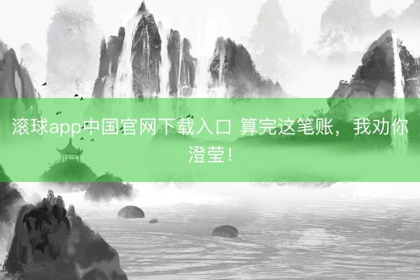 滚球app中国官网下载入口 算完这笔账，我劝你澄莹！