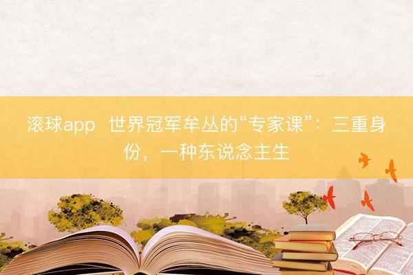 滚球app  世界冠军牟丛的“专家课”：三重身份，一种东说念主生