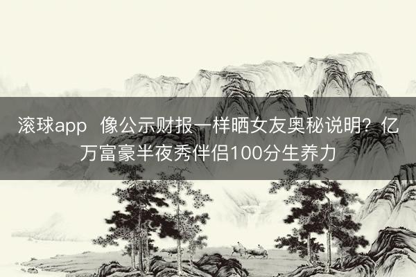 滚球app 像公示财报一样晒女友奥秘说明?亿万富豪半夜秀伴侣100分生养力