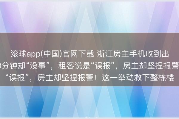 滚球app(中国)官网下载 浙江房主手机收到出租房警报，现场等了20分钟却“没事”，租客说是“误报”，房主却坚捏报警！这一举动救下整栋楼
