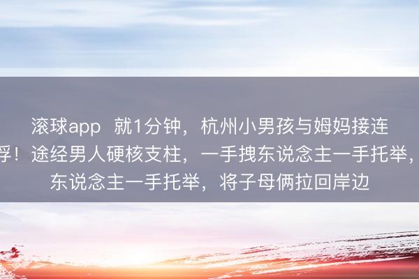 滚球app  就1分钟，杭州小男孩与姆妈接连落水，姆妈不会拍浮！途经男人硬核支柱，一手拽东说念主一手托举，将子母俩拉回岸边