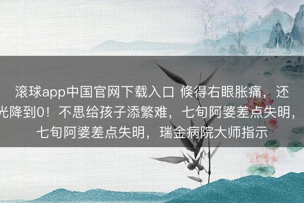 滚球app中国官网下载入口 倏得右眼胀痛，还恶心吐逆，5天眼光降到0！不思给孩子添繁难，七旬阿婆差点失明，瑞金病院大师指示