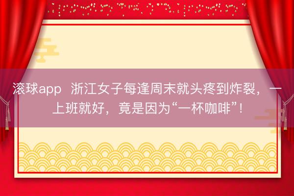 滚球app  浙江女子每逢周末就头疼到炸裂，一上班就好，竟是因为“一杯咖啡”！