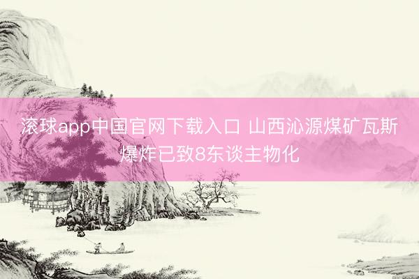 滚球app中国官网下载入口 山西沁源煤矿瓦斯爆炸已致8东谈主物化