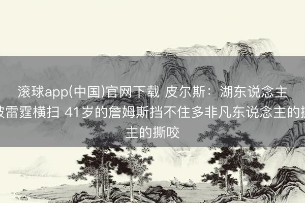 滚球app(中国)官网下载 皮尔斯：湖东说念主会被雷霆横扫 41岁的詹姆斯挡不住多非凡东说念主的撕咬