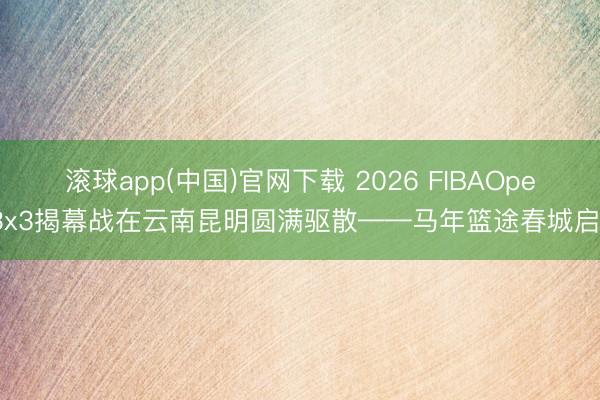 滚球app(中国)官网下载 2026 FIBAOpen3x3揭幕战在云南昆明圆满驱散——马年篮途春城启航