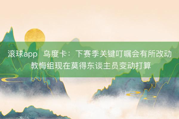 滚球app  乌度卡：下赛季关键叮嘱会有所改动 教悔组现在莫得东谈主员变动打算