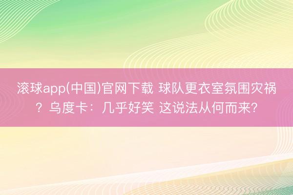 滚球app(中国)官网下载 球队更衣室氛围灾祸？乌度卡：几乎好笑 这说法从何而来？