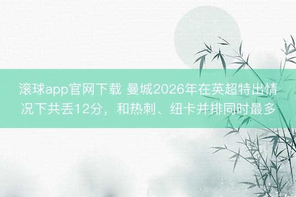 滚球app官网下载 曼城2026年在英超特出情况下共丢12分,和热刺、纽卡并排同时最多