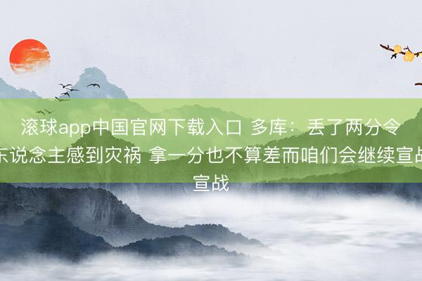 滚球app中国官网下载入口 多库：丢了两分令东说念主感到灾祸 拿一分也不算差而咱们会继续宣战