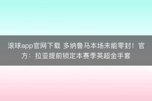 滚球app官网下载 多纳鲁马本场未能零封！官方：拉亚提前锁定本赛季英超金手套