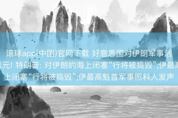 滚球app(中国)官网下载 好意思国对伊朗军事活动摧折超955亿好意思元! 特朗普: 对伊朗的海上闭塞“行将被捣毁”;伊最高魁首军事照料人发声