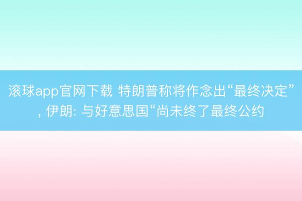 滚球app官网下载 特朗普称将作念出“最终决定”, 伊朗: 与好意思国“尚未终了最终公约