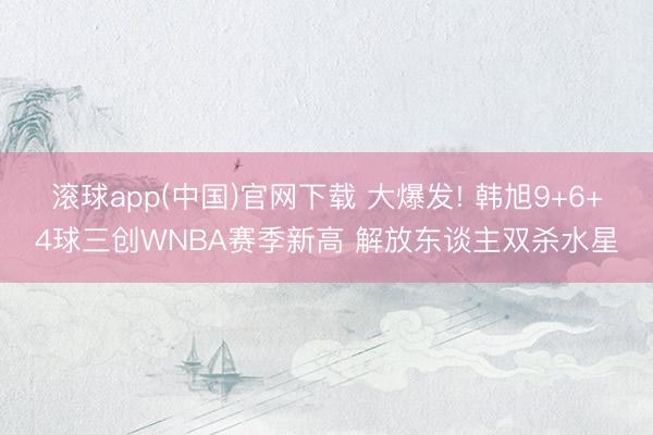 滚球app(中国)官网下载 大爆发! 韩旭9+6+4球三创WNBA赛季新高 解放东谈主双杀水星