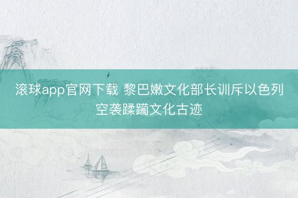 滚球app官网下载 黎巴嫩文化部长训斥以色列空袭蹂躏文化古迹