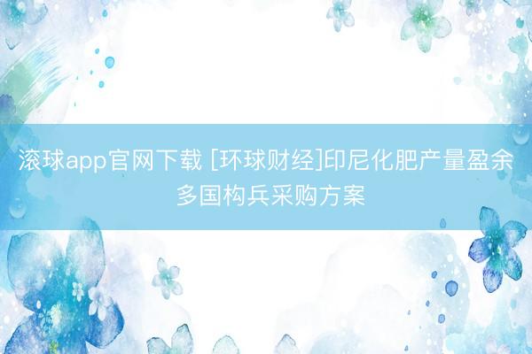 滚球app官网下载 [环球财经]印尼化肥产量盈余 多国构兵采购方案