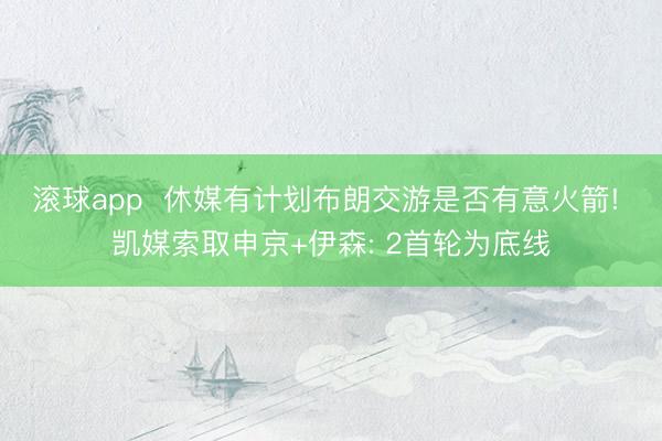 滚球app  休媒有计划布朗交游是否有意火箭! 凯媒索取申京+伊森: 2首轮为底线