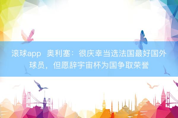 滚球app  奥利塞：很庆幸当选法国最好国外球员，但愿辞宇宙杯为国争取荣誉