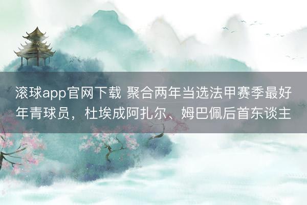 滚球app官网下载 聚合两年当选法甲赛季最好年青球员,杜埃成阿扎尔、姆巴佩后首东谈主