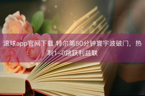 滚球app官网下载 特尔第50分钟寰宇波破门，热刺1-0跳跃利兹联