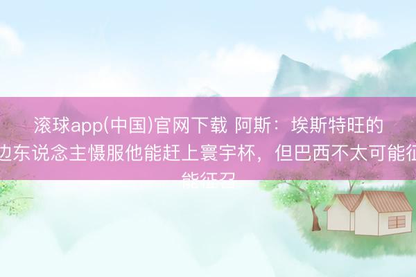 滚球app(中国)官网下载 阿斯：埃斯特旺的身边东说念主慑服他能赶上寰宇杯，但巴西不太可能征召