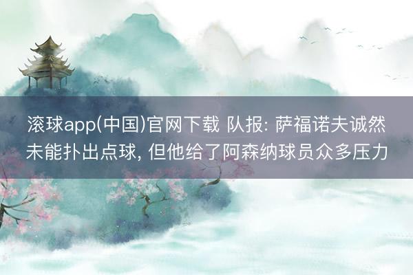 滚球app(中国)官网下载 队报: 萨福诺夫诚然未能扑出点球, 但他给了阿森纳球员众多压力
