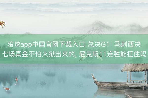 滚球app中国官网下载入口 总决G1! 马刺西决七场真金不怕火狱出来的， 尼克斯11连胜能扛住吗