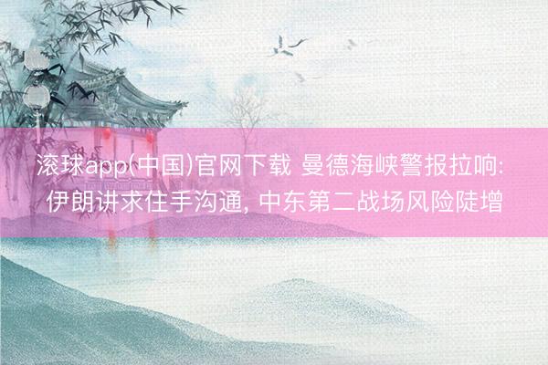 滚球app(中国)官网下载 曼德海峡警报拉响: 伊朗讲求住手沟通， 中东第二战场风险陡增