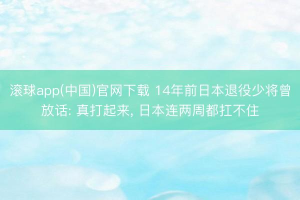 滚球app(中国)官网下载 14年前日本退役少将曾放话: 真打起来, 日本连两周都扛不住