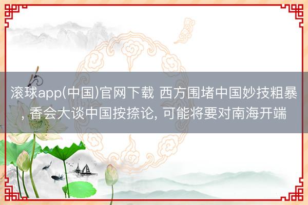 滚球app(中国)官网下载 西方围堵中国妙技粗暴， 香会大谈中国按捺论， 可能将要对南海开端