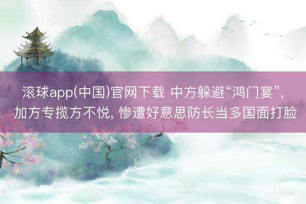 滚球app(中国)官网下载 中方躲避“鸿门宴”， 加方专揽方不悦， 惨遭好意思防长当多国面打脸