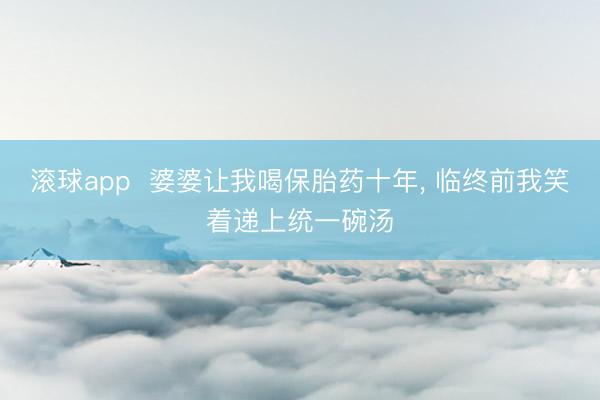 滚球app  婆婆让我喝保胎药十年， 临终前我笑着递上统一碗汤