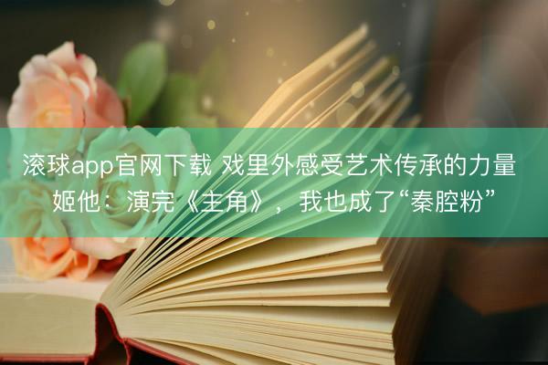 滚球app官网下载 戏里外感受艺术传承的力量 姬他:演完《主角》,我也成了“秦腔粉”