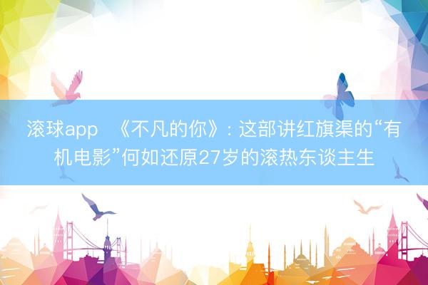 滚球app  《不凡的你》: 这部讲红旗渠的“有机电影”何如还原27岁的滚热东谈主生