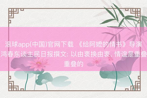 滚球app(中国)官网下载 《给阿嬷的情书》导演蓝鸿春东谈主民日报撰文: 以由衷换由衷， 情谊是重叠的