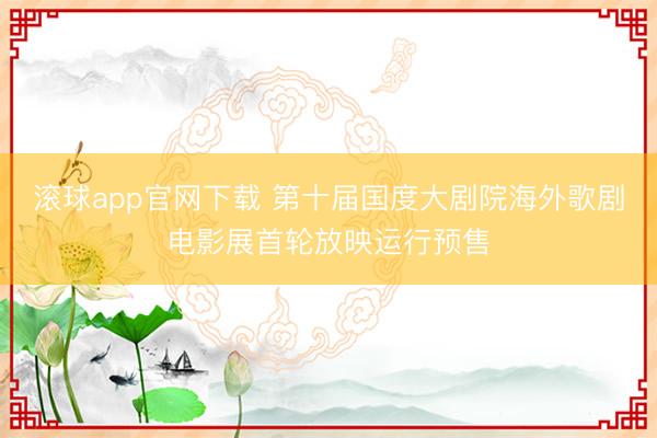 滚球app官网下载 第十届国度大剧院海外歌剧电影展首轮放映运行预售