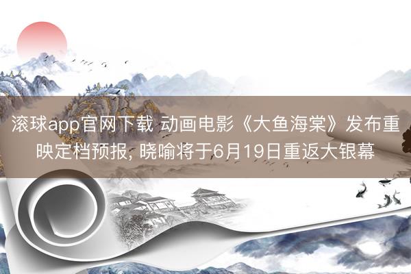 滚球app官网下载 动画电影《大鱼海棠》发布重映定档预报， 晓喻将于6月19日重返大银幕